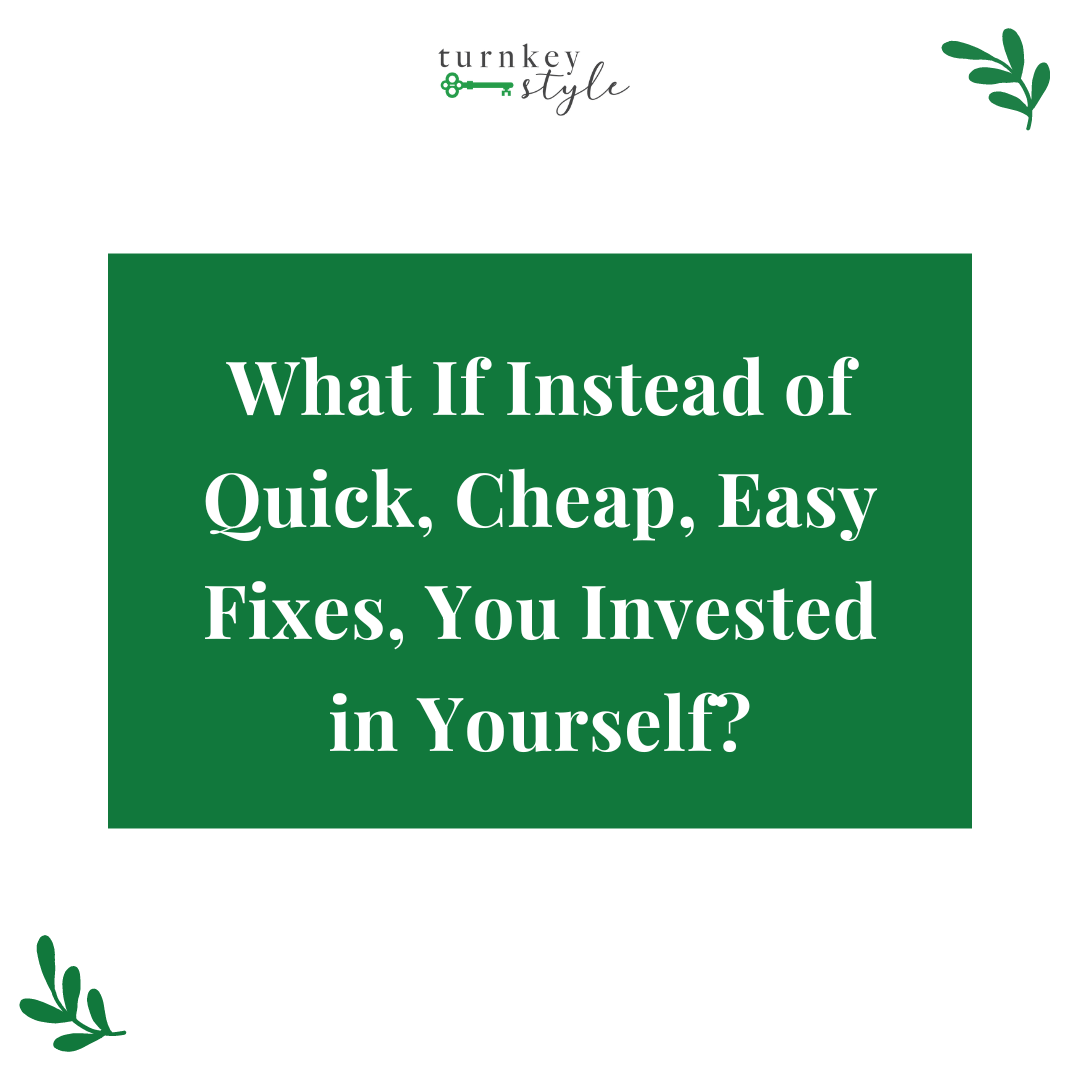 What If Instead of Quick, Cheap, Easy Fixes, You Invested in Yourself?